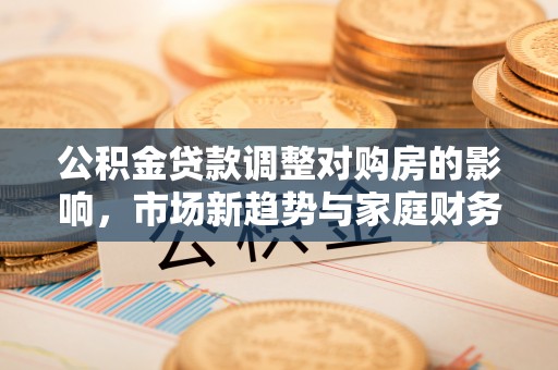 福绵公积金贷款调整对购房的影响，市场新趋势与家庭财务规划