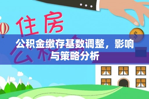 福绵公积金缴存基数调整，影响与策略分析