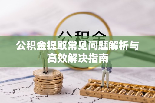福绵公积金提取常见问题解析与高效解决指南