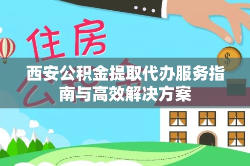 福绵西安公积金提取代办服务指南与高效解决方案