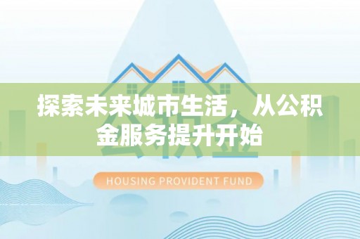 福绵探索未来城市生活，从公积金服务提升开始