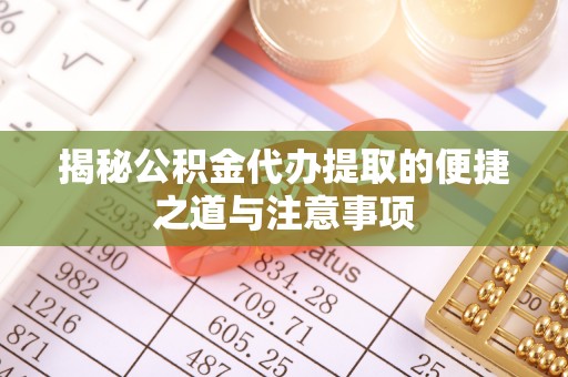 福绵揭秘公积金代办提取的便捷之道与注意事项