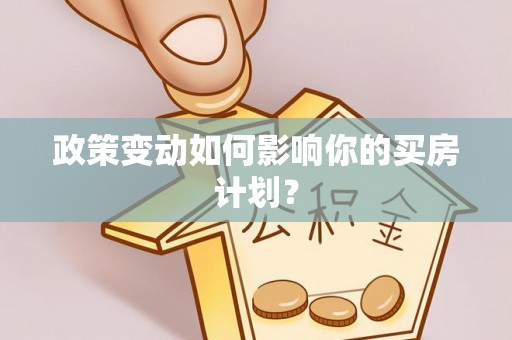 福绵政策变动如何影响你的买房计划？