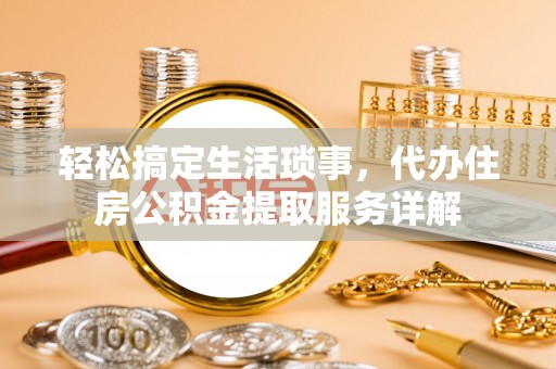 福绵轻松搞定生活琐事，代办住房公积金提取服务详解