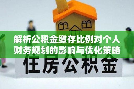 福绵解析公积金缴存比例对个人财务规划的影响与优化策略