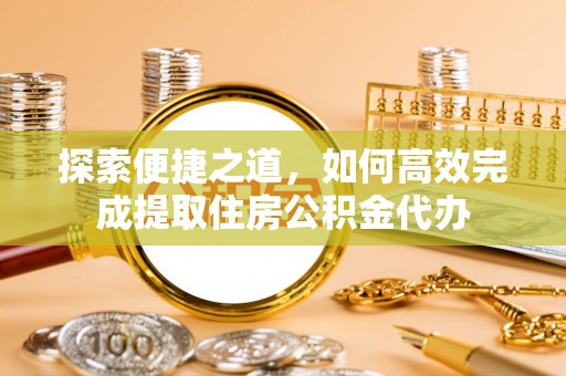 福绵探索便捷之道，如何高效完成提取住房公积金代办