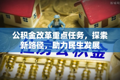 福绵公积金改革重点任务，探索新路径，助力民生发展