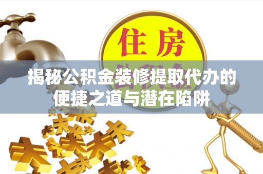 福绵揭秘公积金装修提取代办的便捷之道与潜在陷阱
