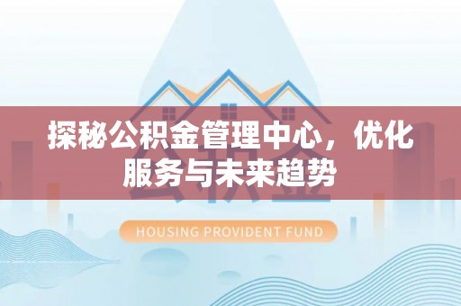 福绵探秘公积金管理中心，优化服务与未来趋势