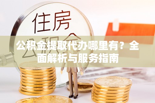 福绵公积金提取代办哪里有？全面解析与服务指南