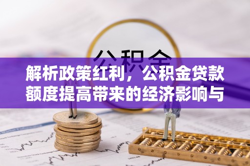 福绵解析政策红利，公积金贷款额度提高带来的经济影响与生活改变