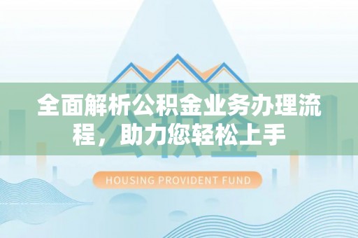 福绵全面解析公积金业务办理流程，助力您轻松上手