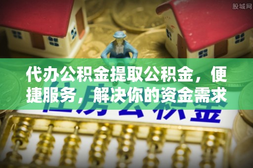 福绵代办公积金提取公积金，便捷服务，解决你的资金需求