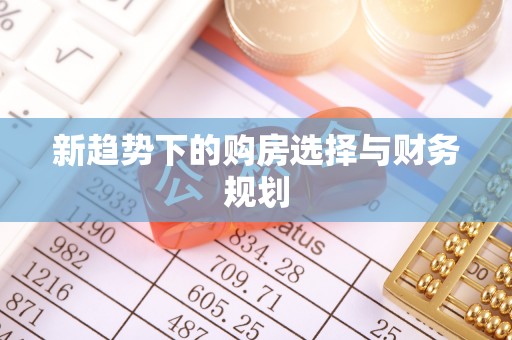 福绵新趋势下的购房选择与财务规划