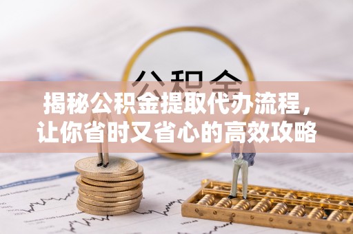 福绵揭秘公积金提取代办流程，让你省时又省心的高效攻略