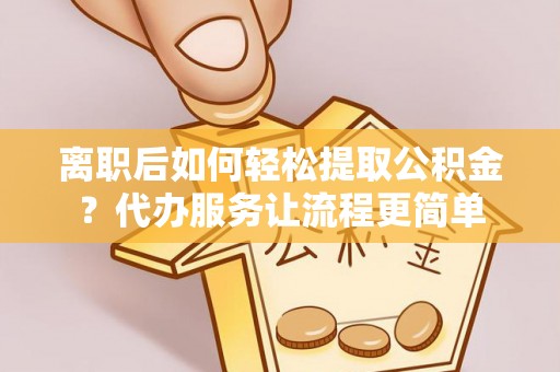 福绵离职后如何轻松提取公积金？代办服务让流程更简单
