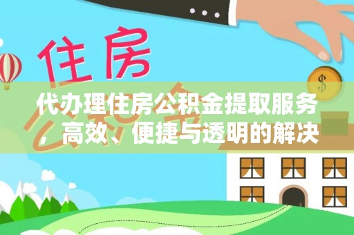福绵代办理住房公积金提取服务，高效、便捷与透明的解决方案