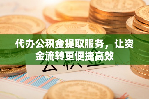 福绵代办公积金提取服务，让资金流转更便捷高效