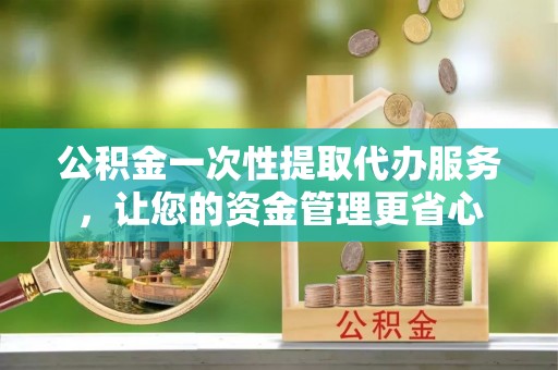福绵公积金一次性提取代办服务，让您的资金管理更省心