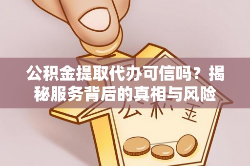 福绵公积金提取代办可信吗？揭秘服务背后的真相与风险