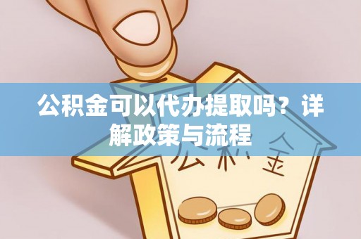 福绵公积金可以代办提取吗？详解政策与流程