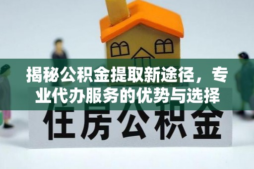 福绵揭秘公积金提取新途径，专业代办服务的优势与选择