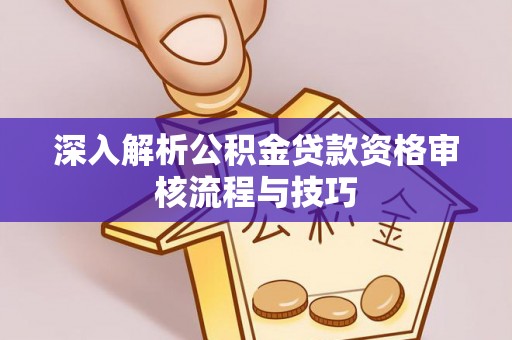 福绵深入解析公积金贷款资格审核流程与技巧