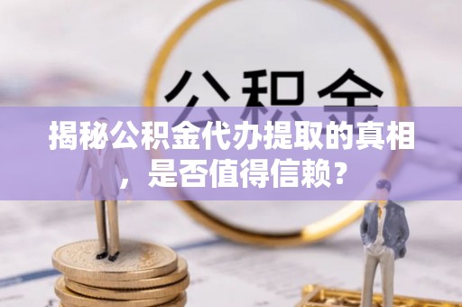 福绵揭秘公积金代办提取的真相，是否值得信赖？