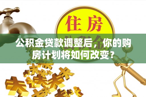 福绵公积金贷款调整后，你的购房计划将如何改变？