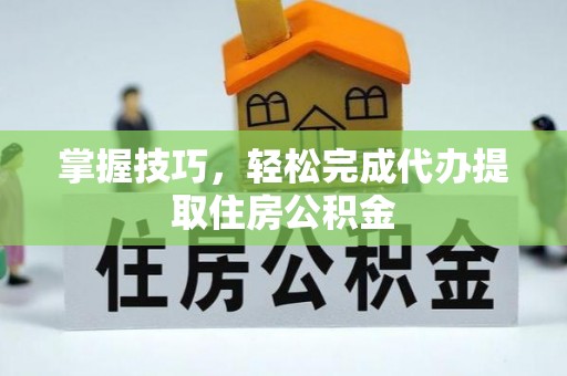 福绵掌握技巧，轻松完成代办提取住房公积金