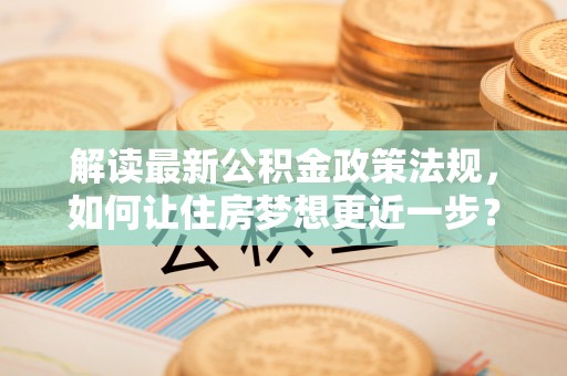 福绵解读最新公积金政策法规，如何让住房梦想更近一步？