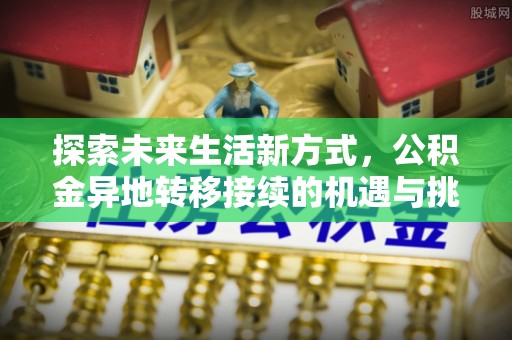 福绵探索未来生活新方式，公积金异地转移接续的机遇与挑战