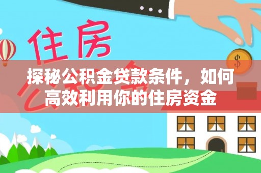 福绵探秘公积金贷款条件，如何高效利用你的住房资金