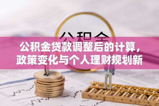 福绵公积金贷款调整后的计算，政策变化与个人理财规划新思路