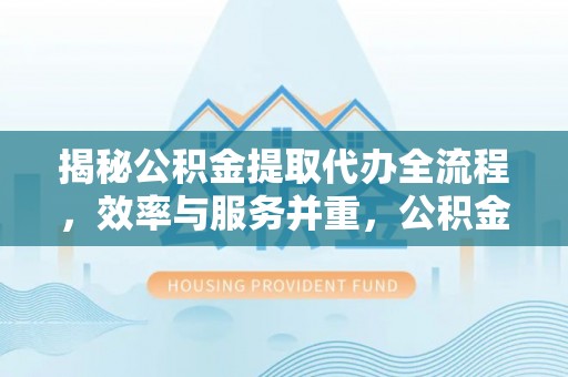 福绵揭秘公积金提取代办全流程，效率与服务并重，公积金提取代办要多久不再是难题