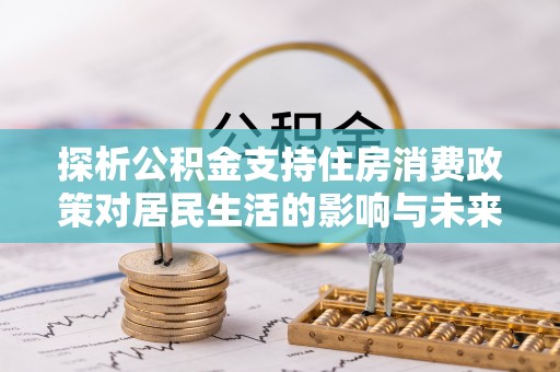 福绵探析公积金支持住房消费政策对居民生活的影响与未来展望