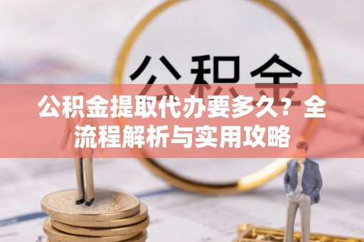 福绵公积金提取代办要多久？全流程解析与实用攻略