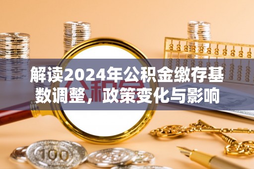 福绵解读2024年公积金缴存基数调整，政策变化与影响
