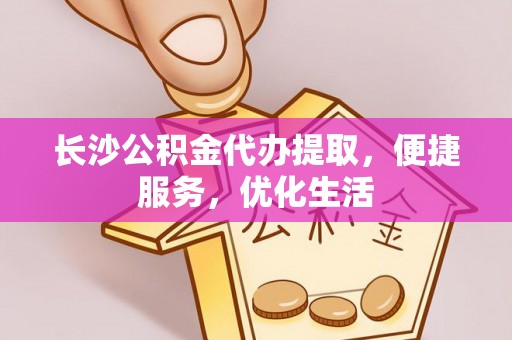 福绵长沙公积金代办提取，便捷服务，优化生活