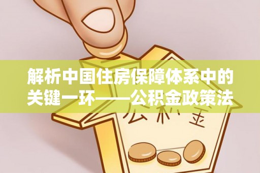 福绵解析中国住房保障体系中的关键一环——公积金政策法规的演变与影响