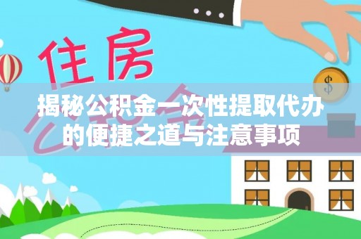 福绵揭秘公积金一次性提取代办的便捷之道与注意事项