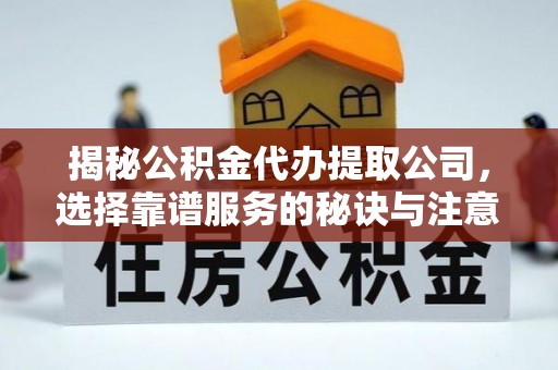 福绵揭秘公积金代办提取公司，选择靠谱服务的秘诀与注意事项