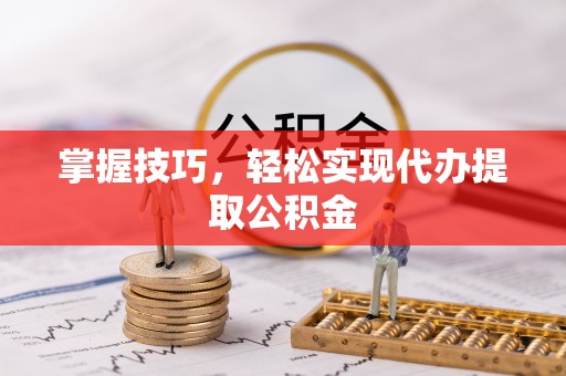 福绵掌握技巧，轻松实现代办提取公积金