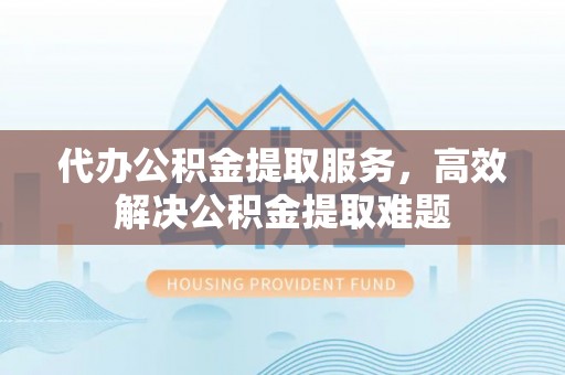 福绵代办公积金提取服务，高效解决公积金提取难题