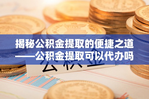 福绵揭秘公积金提取的便捷之道——公积金提取可以代办吗？