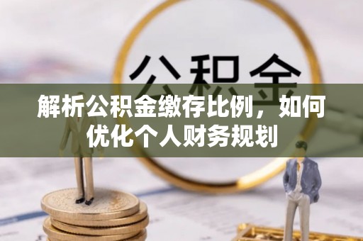 福绵解析公积金缴存比例，如何优化个人财务规划