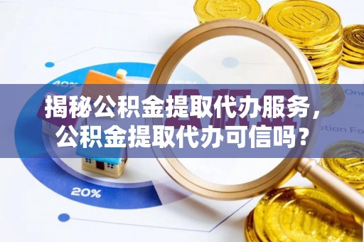 福绵揭秘公积金提取代办服务，公积金提取代办可信吗？