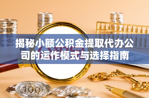 福绵揭秘小额公积金提取代办公司的运作模式与选择指南