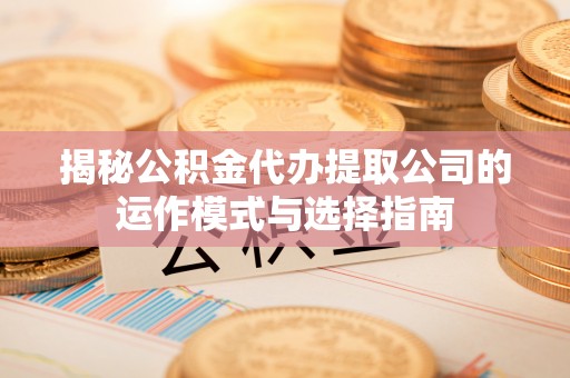 福绵揭秘公积金代办提取公司的运作模式与选择指南