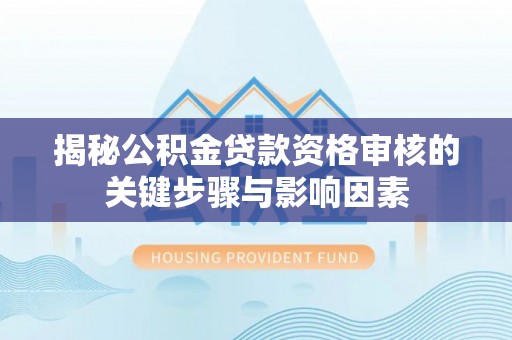 福绵揭秘公积金贷款资格审核的关键步骤与影响因素